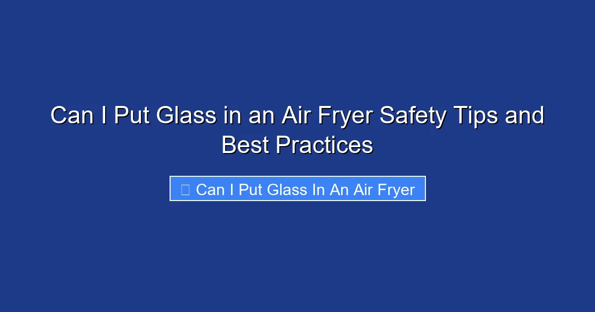 Can I Put Glass in an Air Fryer Safety Tips and Best Practices