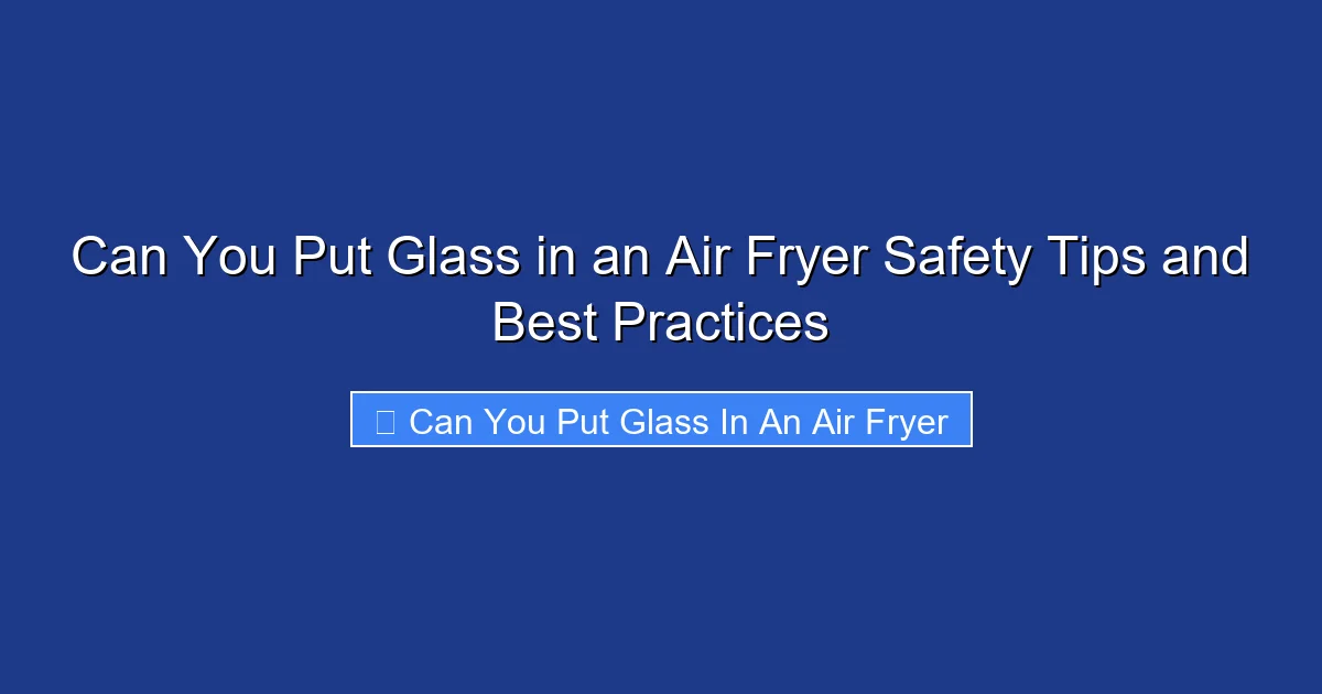 Can You Put Glass in an Air Fryer Safety Tips and Best Practices