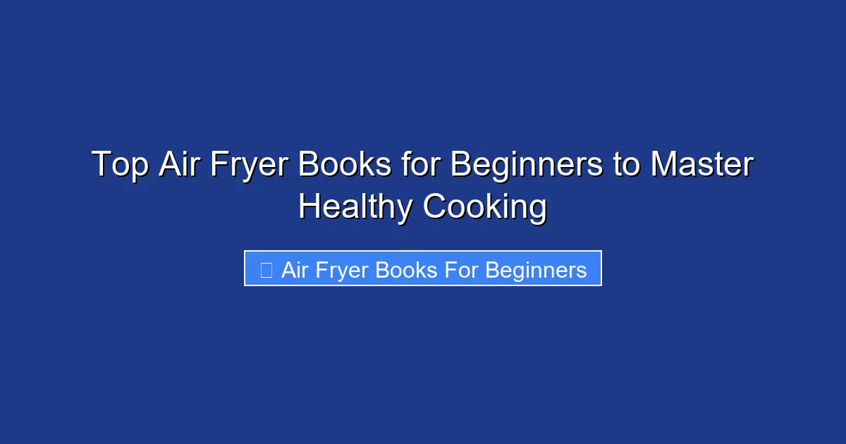 Top Air Fryer Books for Beginners to Master Healthy Cooking