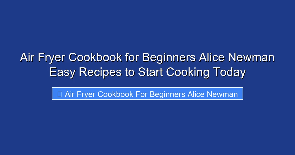 Air Fryer Cookbook for Beginners Alice Newman Easy Recipes to Start Cooking Today