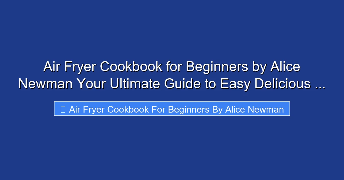 Air Fryer Cookbook for Beginners by Alice Newman Your Ultimate Guide to Easy Delicious ...