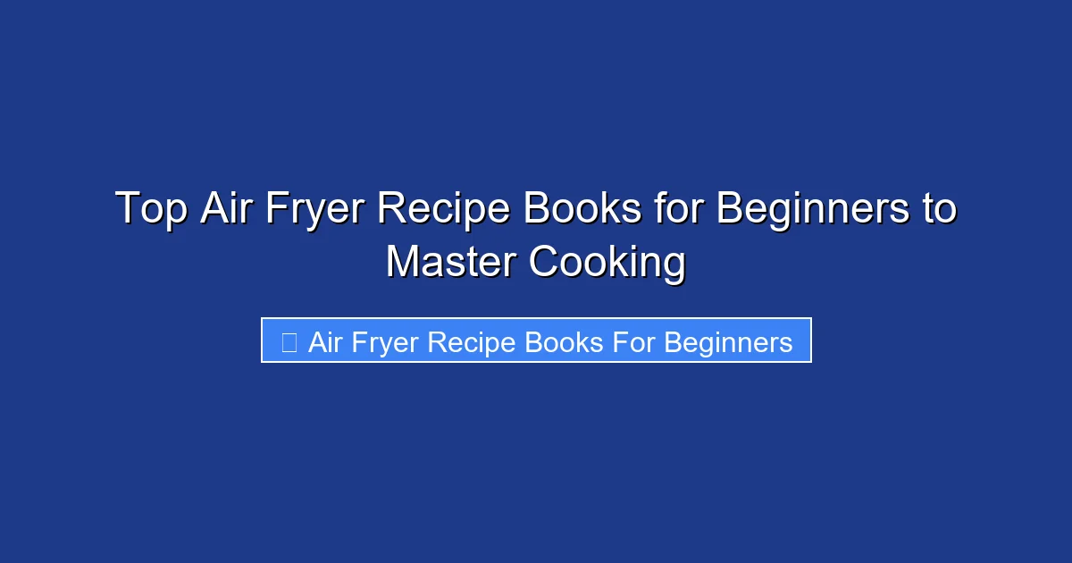 Top Air Fryer Recipe Books for Beginners to Master Cooking