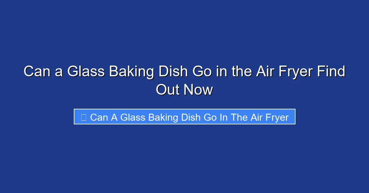 Can a Glass Baking Dish Go in the Air Fryer Find Out Now