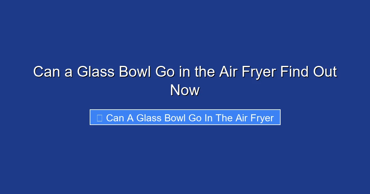Can a Glass Bowl Go in the Air Fryer Find Out Now