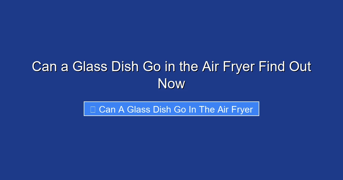 Can a Glass Dish Go in the Air Fryer Find Out Now