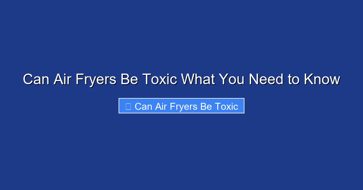 Can Air Fryers Be Toxic What You Need to Know