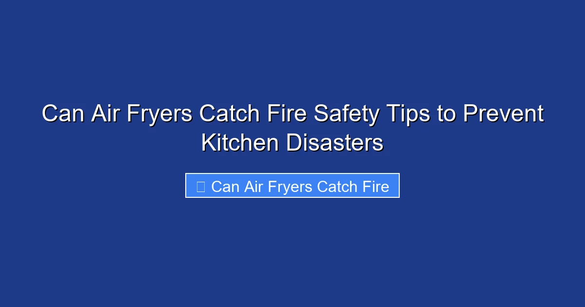 Can Air Fryers Catch Fire Safety Tips to Prevent Kitchen Disasters
