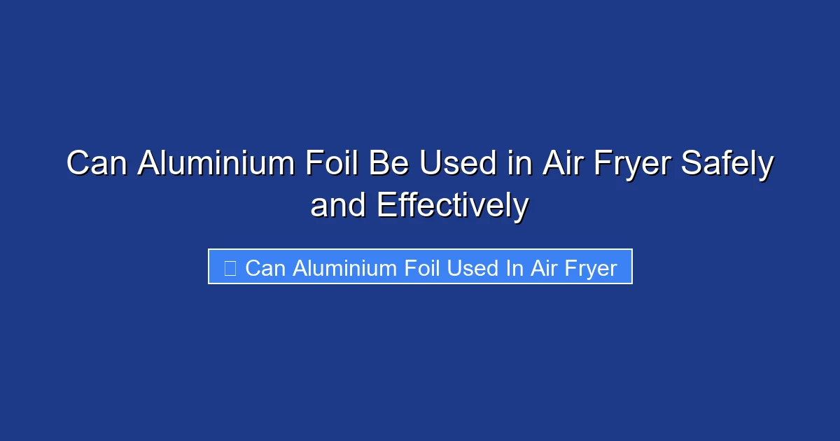 Can Aluminium Foil Be Used in Air Fryer Safely and Effectively