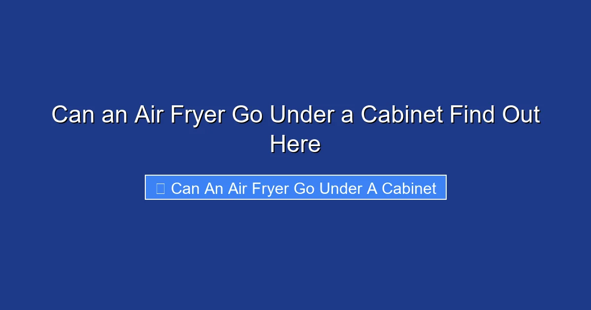 Can an Air Fryer Go Under a Cabinet Find Out Here