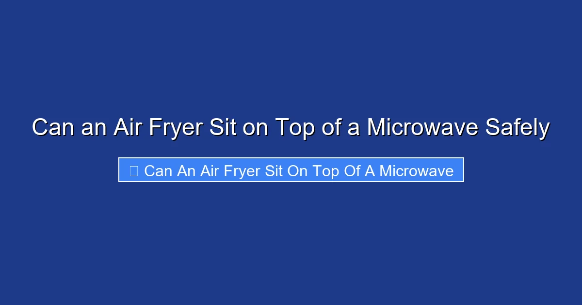 Can an Air Fryer Sit on Top of a Microwave Safely