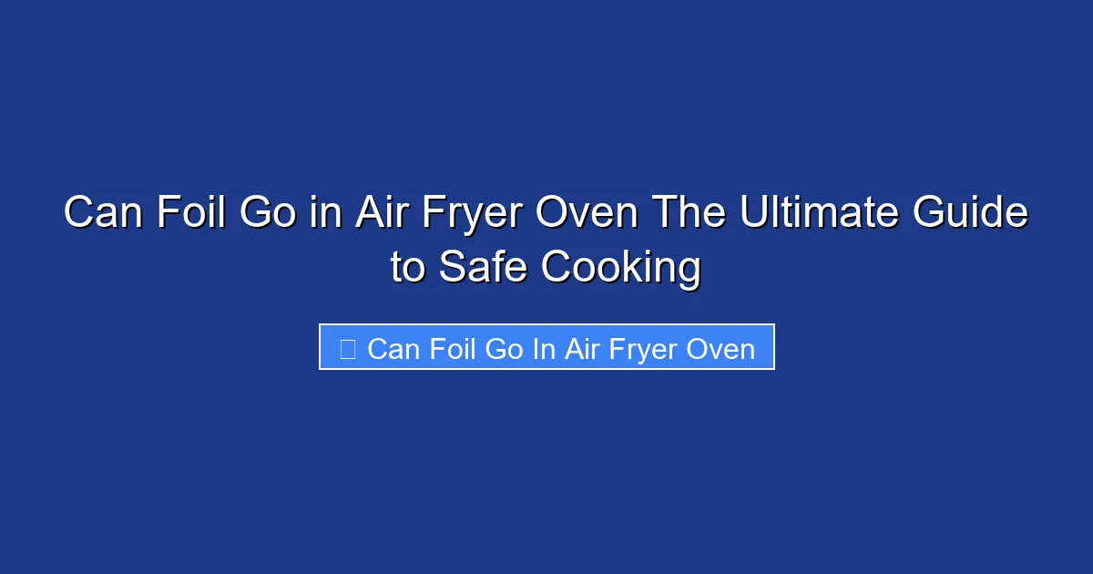 Can Foil Go in Air Fryer Oven The Ultimate Guide to Safe Cooking