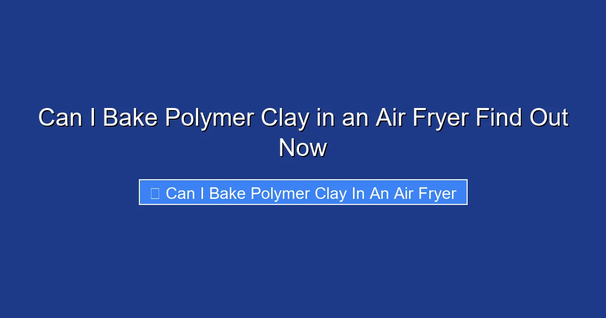 Can I Bake Polymer Clay in an Air Fryer Find Out Now