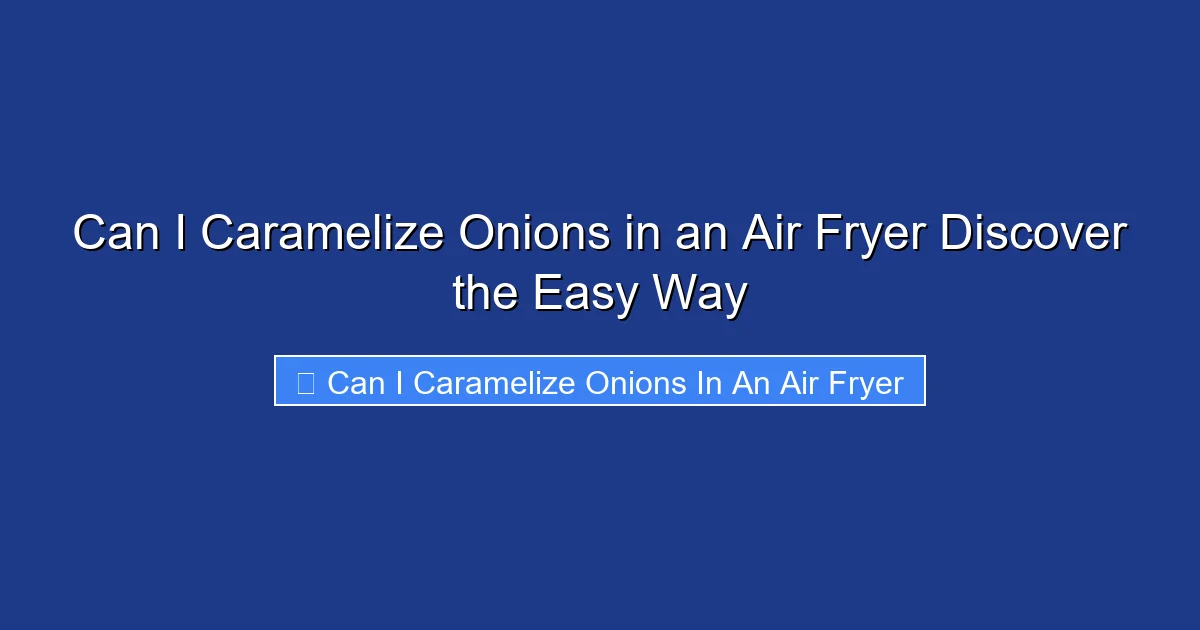 Can I Caramelize Onions in an Air Fryer Discover the Easy Way