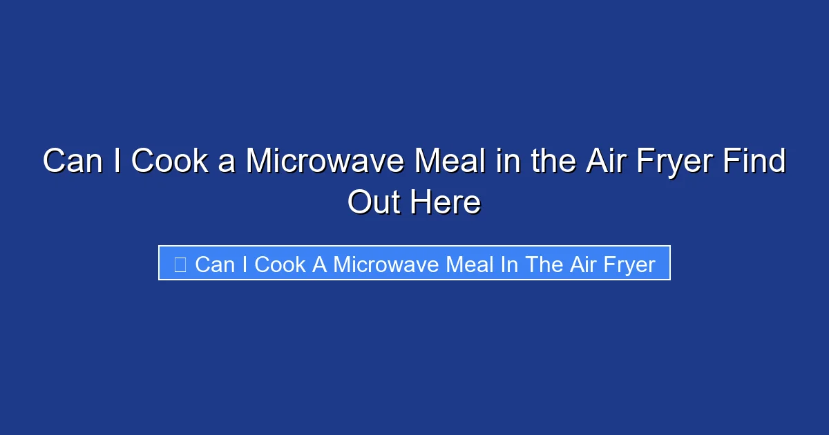 Can I Cook a Microwave Meal in the Air Fryer Find Out Here