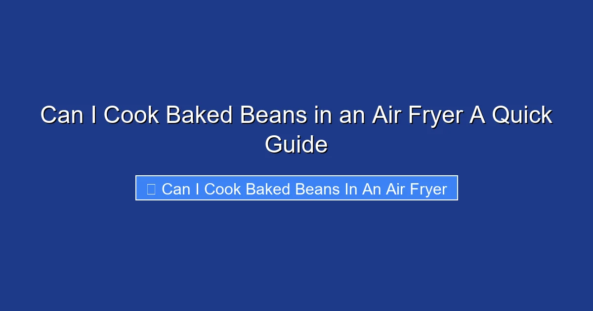 Can I Cook Baked Beans in an Air Fryer A Quick Guide