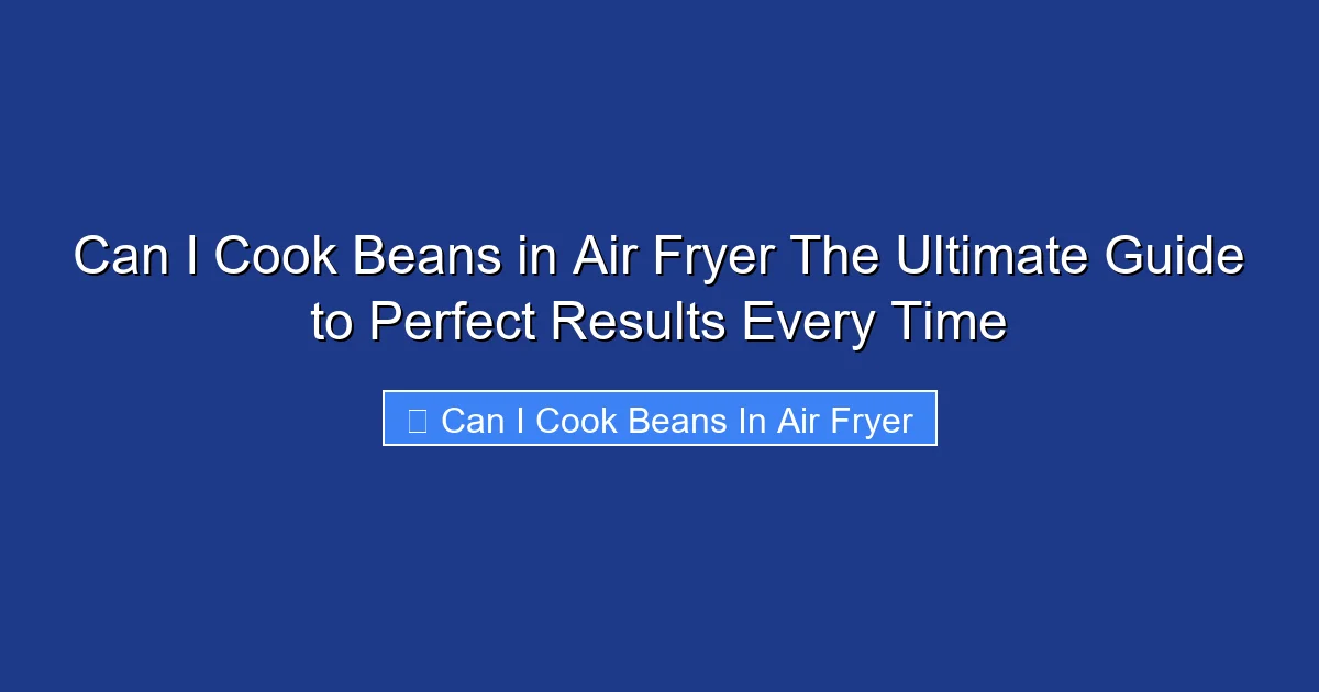 Can I Cook Beans in Air Fryer The Ultimate Guide to Perfect Results Every Time