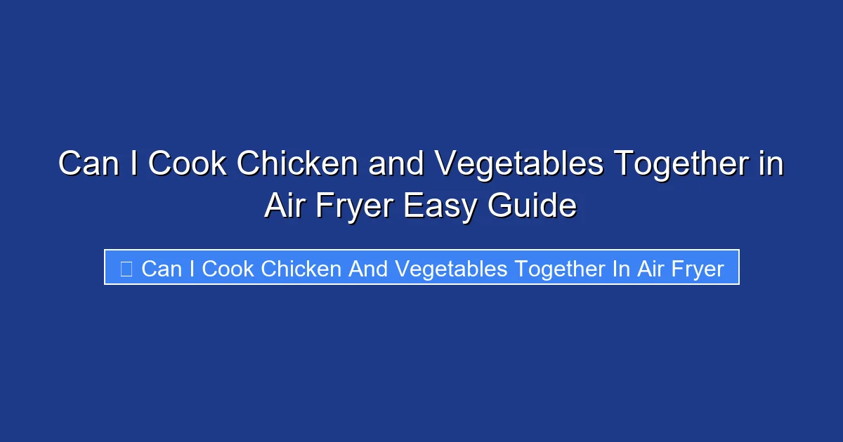 Can I Cook Chicken and Vegetables Together in Air Fryer Easy Guide