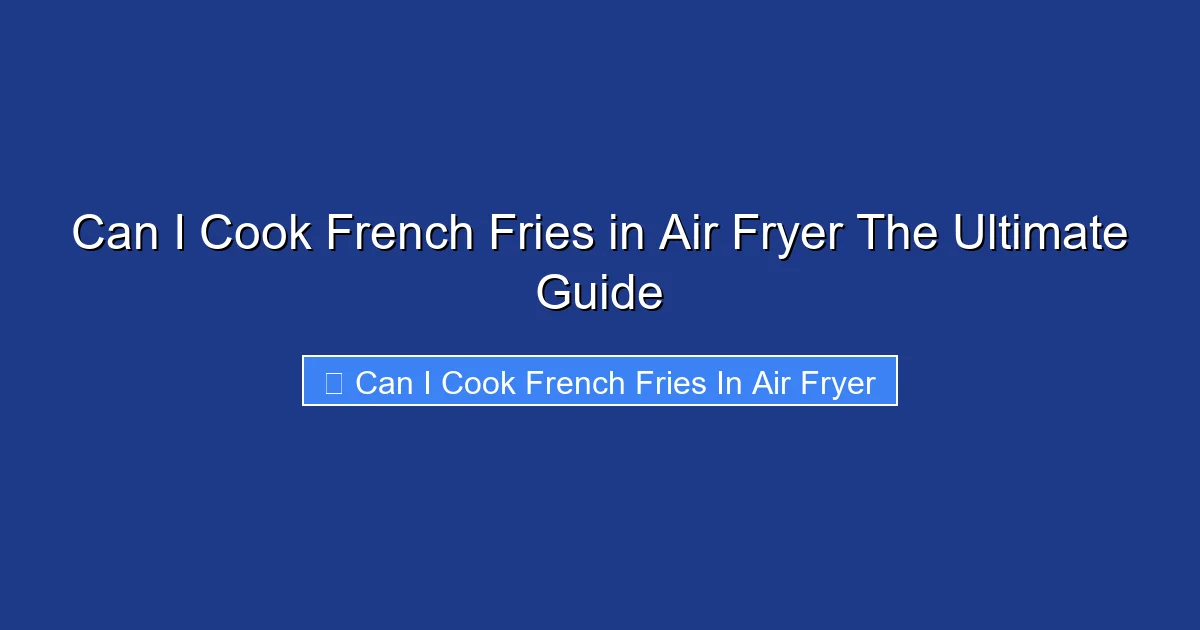 Can I Cook French Fries in Air Fryer The Ultimate Guide