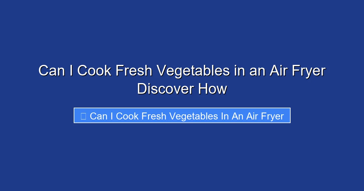 Can I Cook Fresh Vegetables in an Air Fryer Discover How