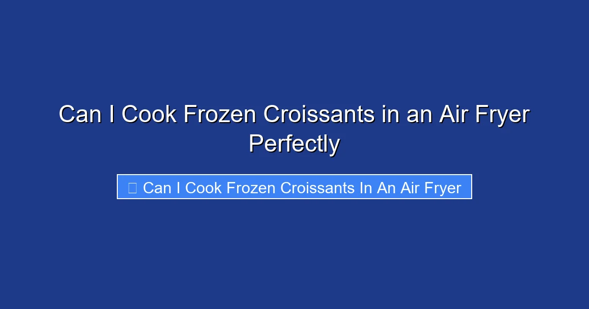 Can I Cook Frozen Croissants in an Air Fryer Perfectly