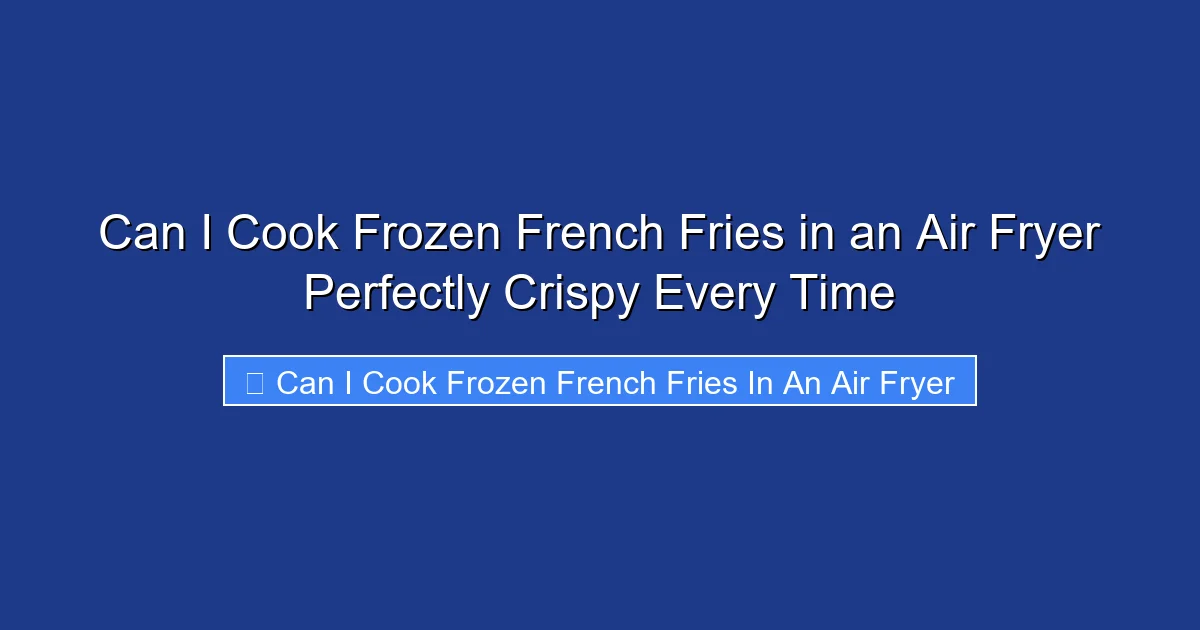 Can I Cook Frozen French Fries in an Air Fryer Perfectly Crispy Every Time