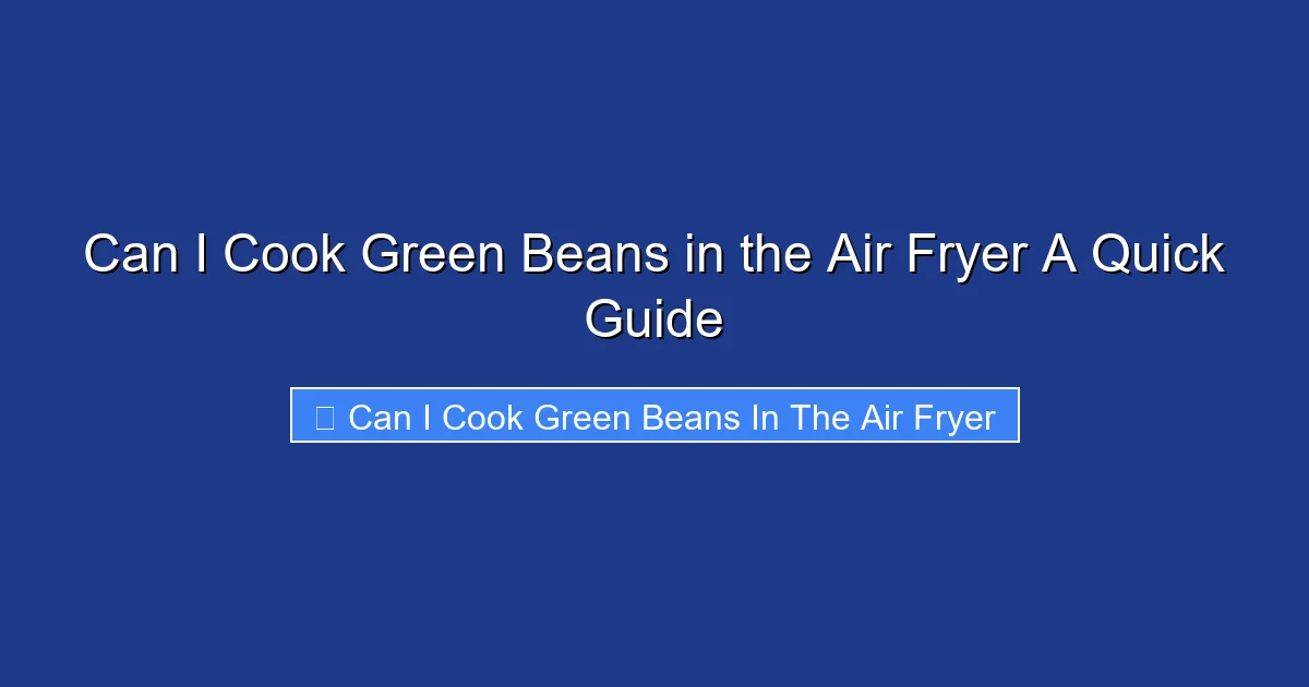 Can I Cook Green Beans in the Air Fryer A Quick Guide