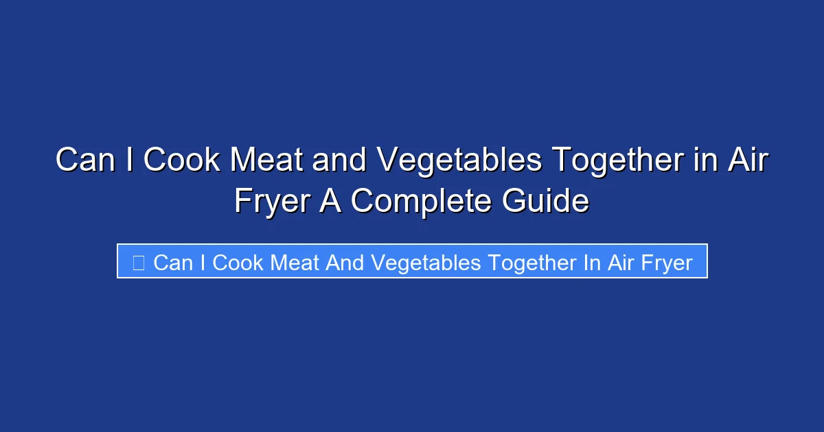 Can I Cook Meat and Vegetables Together in Air Fryer A Complete Guide