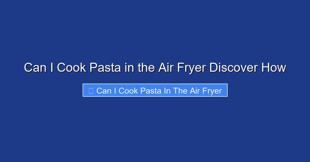 Can I Cook Pasta in the Air Fryer Discover How