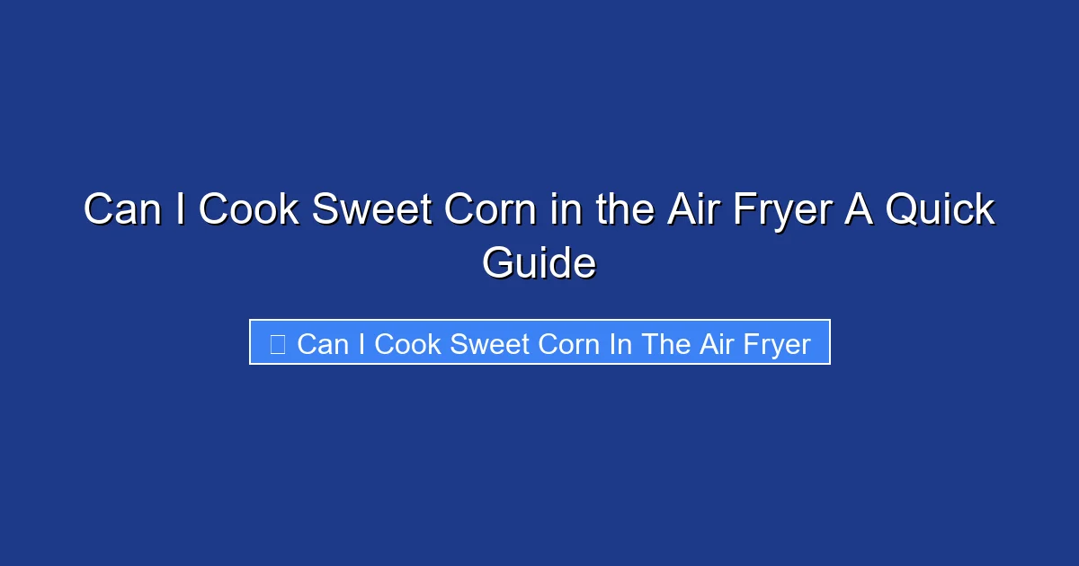 Can I Cook Sweet Corn in the Air Fryer A Quick Guide
