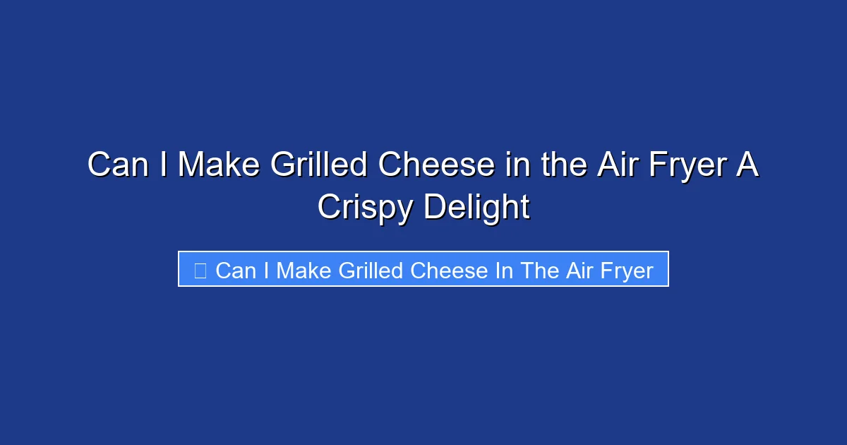 Can I Make Grilled Cheese in the Air Fryer A Crispy Delight