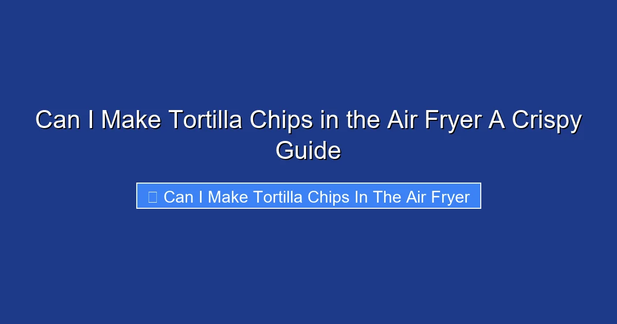 Can I Make Tortilla Chips in the Air Fryer A Crispy Guide