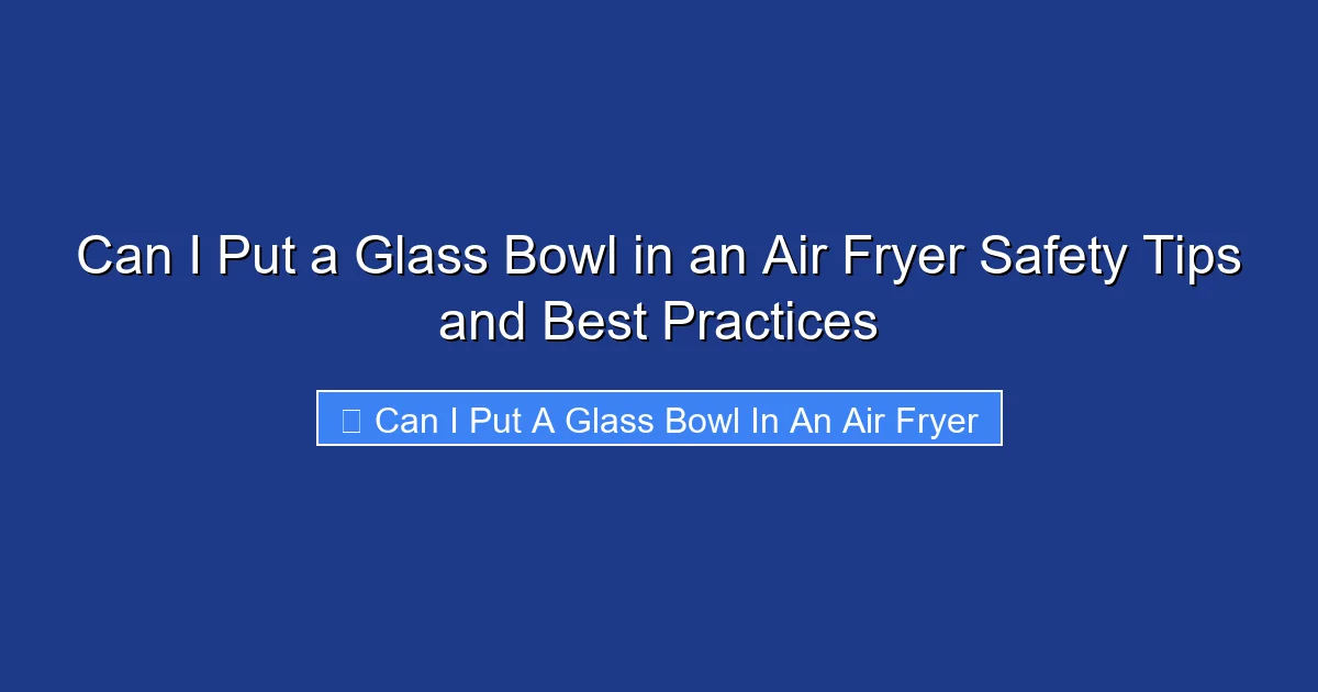 Can I Put a Glass Bowl in an Air Fryer Safety Tips and Best Practices