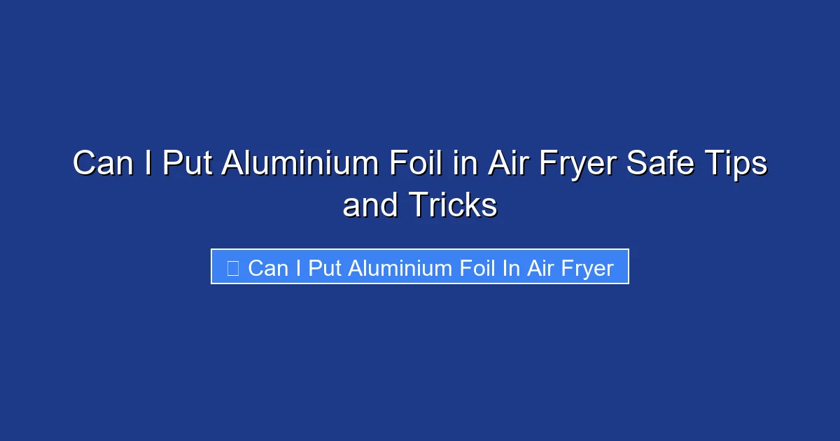 Can I Put Aluminium Foil in Air Fryer Safe Tips and Tricks