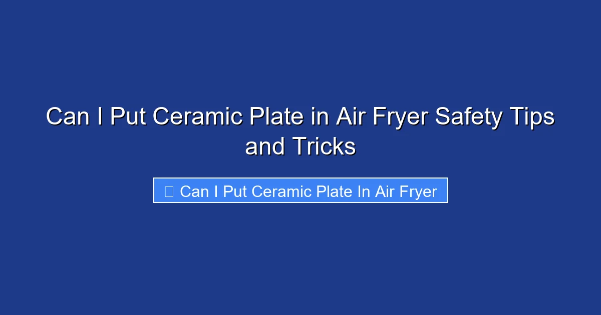 Can I Put Ceramic Plate in Air Fryer Safety Tips and Tricks
