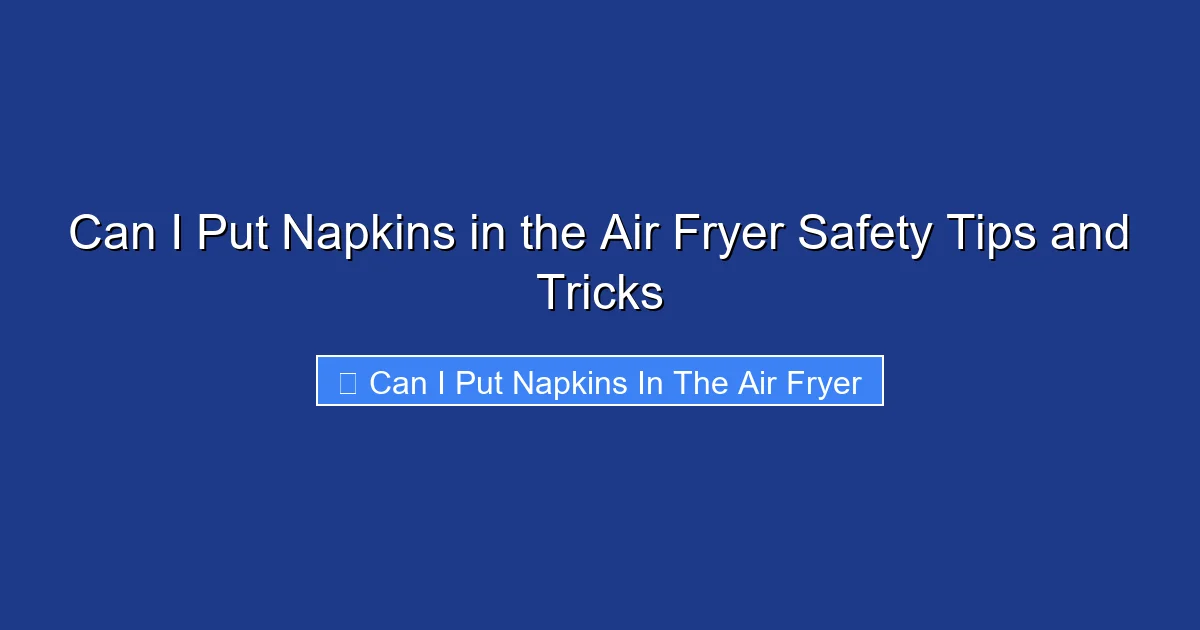 Can I Put Napkins in the Air Fryer Safety Tips and Tricks