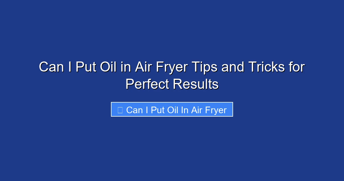 Can I Put Oil in Air Fryer Tips and Tricks for Perfect Results