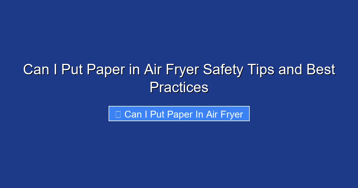 Can I Put Paper in Air Fryer Safety Tips and Best Practices