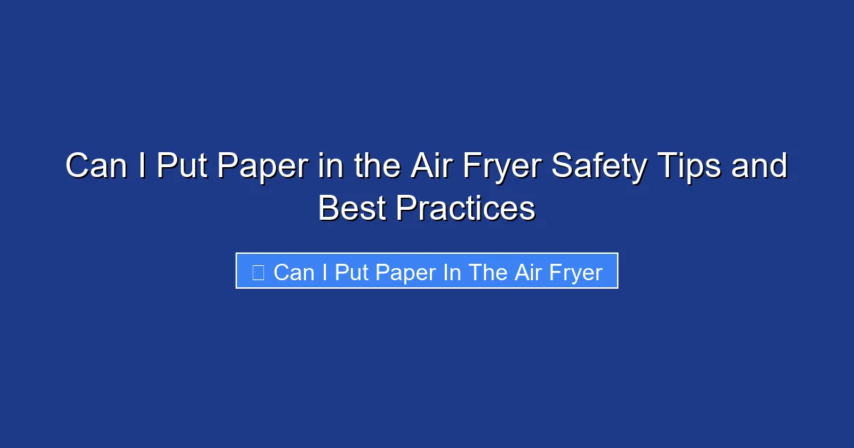 Can I Put Paper in the Air Fryer Safety Tips and Best Practices