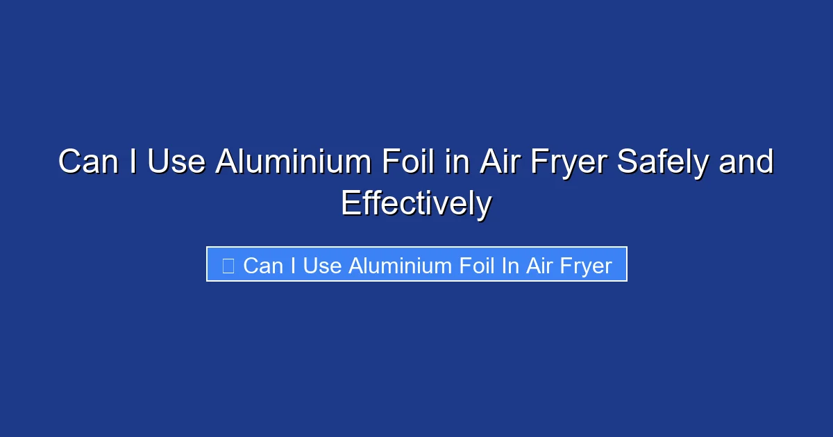 Can I Use Aluminium Foil in Air Fryer Safely and Effectively