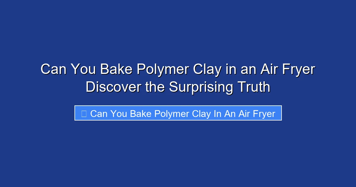 Can You Bake Polymer Clay in an Air Fryer Discover the Surprising Truth