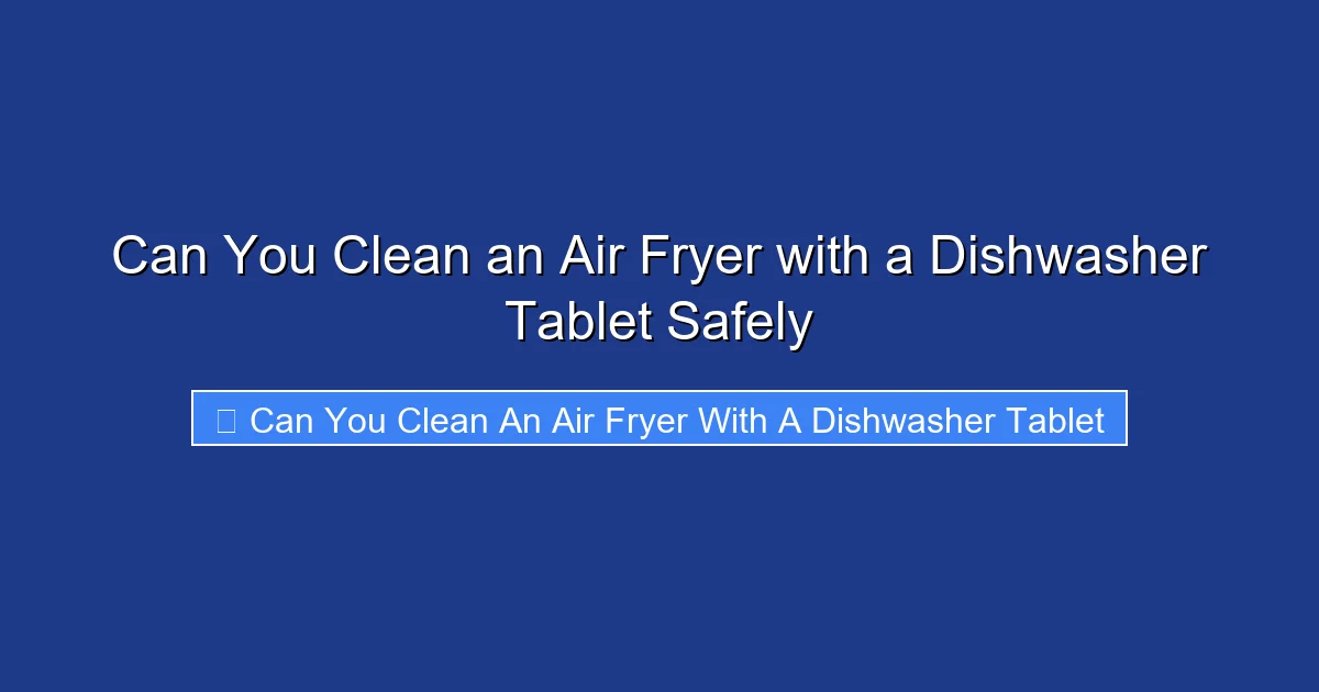 Can You Clean an Air Fryer with a Dishwasher Tablet Safely