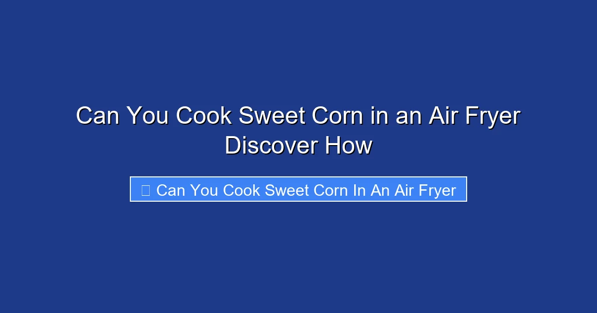 Can You Cook Sweet Corn in an Air Fryer Discover How