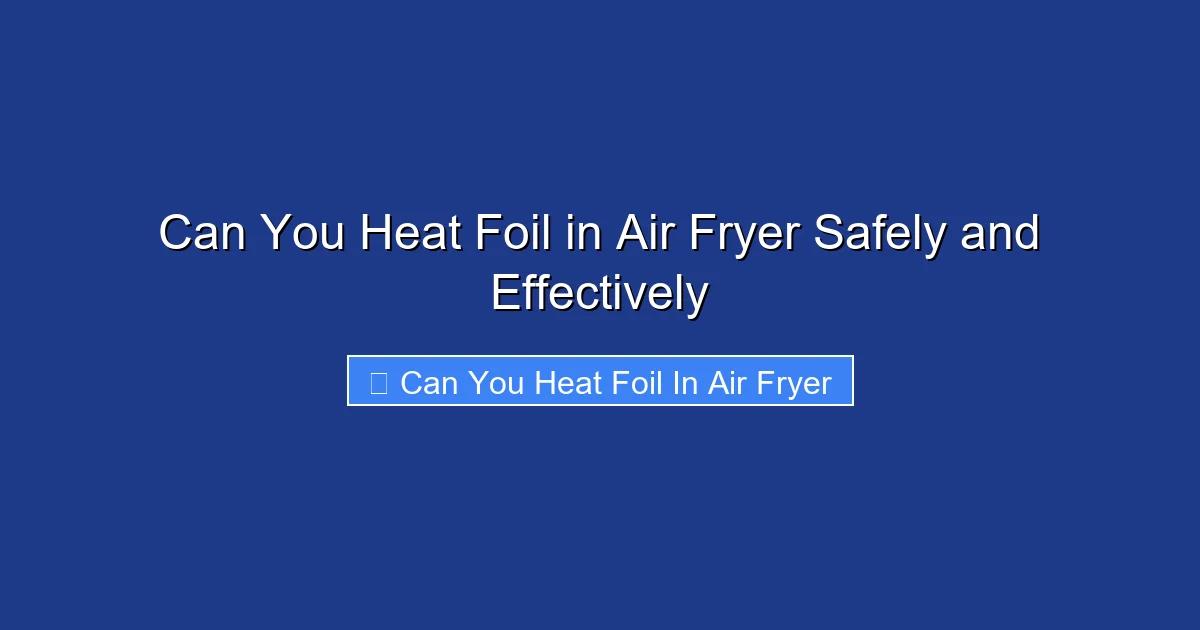 Can You Heat Foil in Air Fryer Safely and Effectively