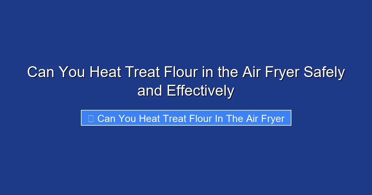 Can You Heat Treat Flour in the Air Fryer Safely and Effectively