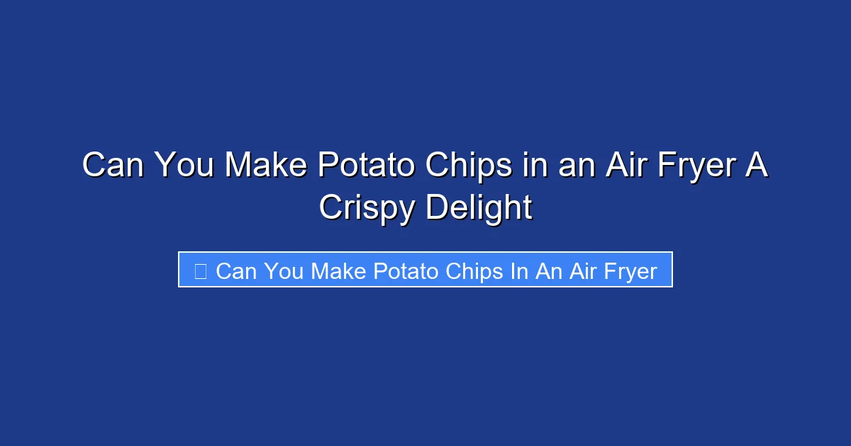Can You Make Potato Chips in an Air Fryer A Crispy Delight