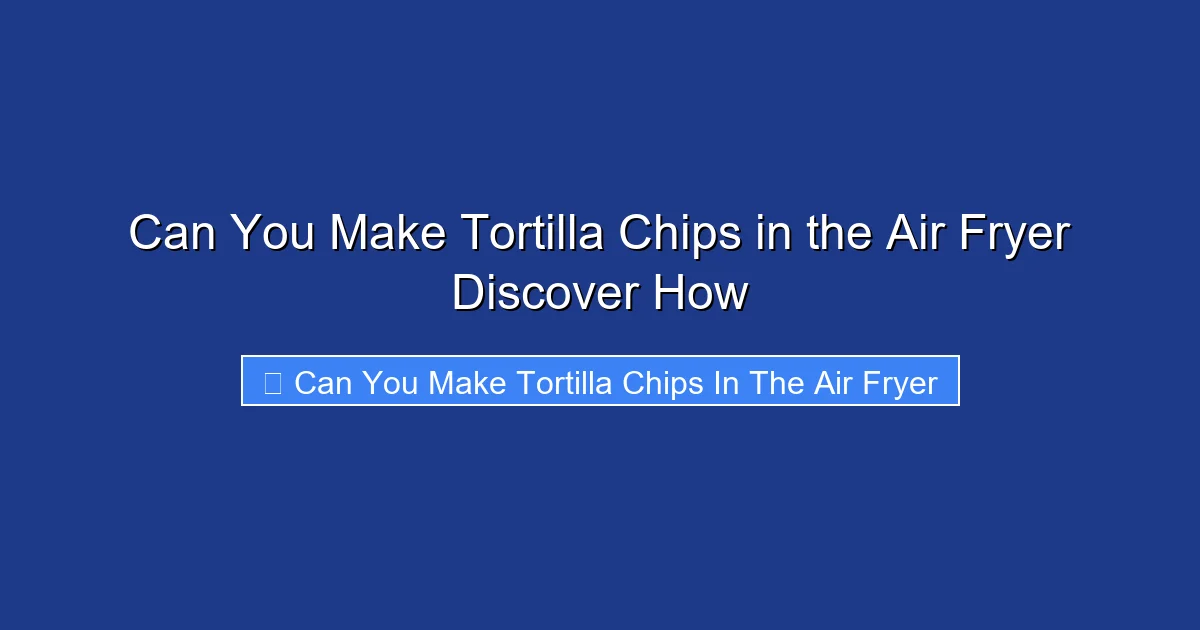 Can You Make Tortilla Chips in the Air Fryer Discover How