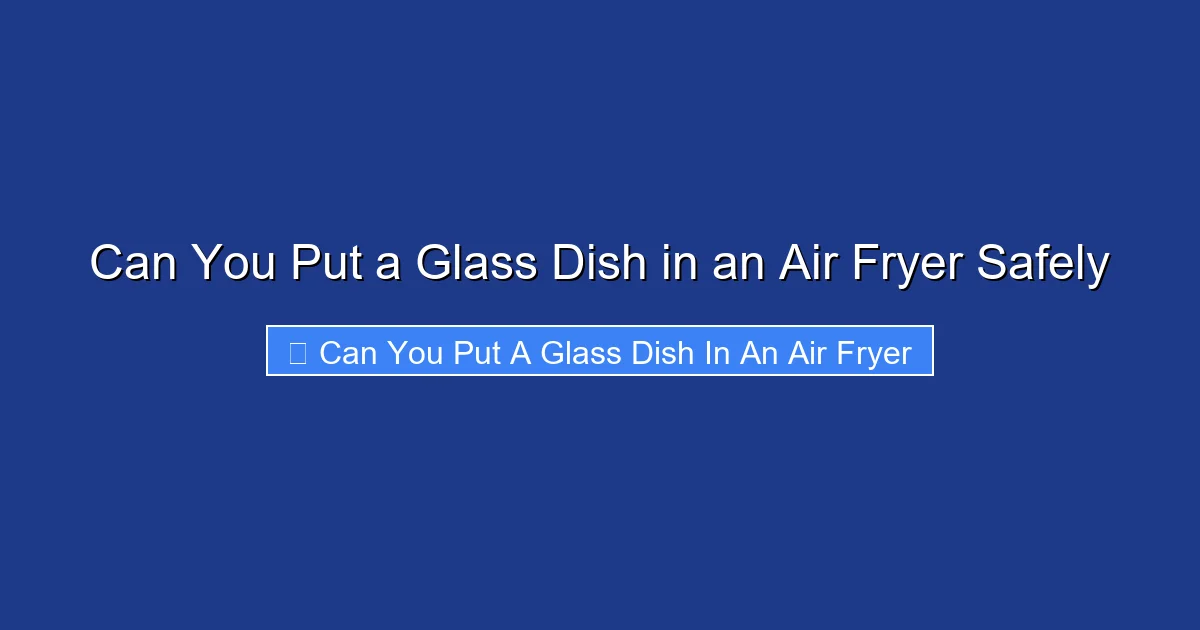 Can You Put a Glass Dish in an Air Fryer Safely