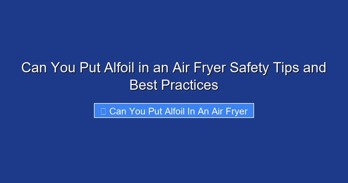 Can You Put Alfoil in an Air Fryer Safety Tips and Best Practices