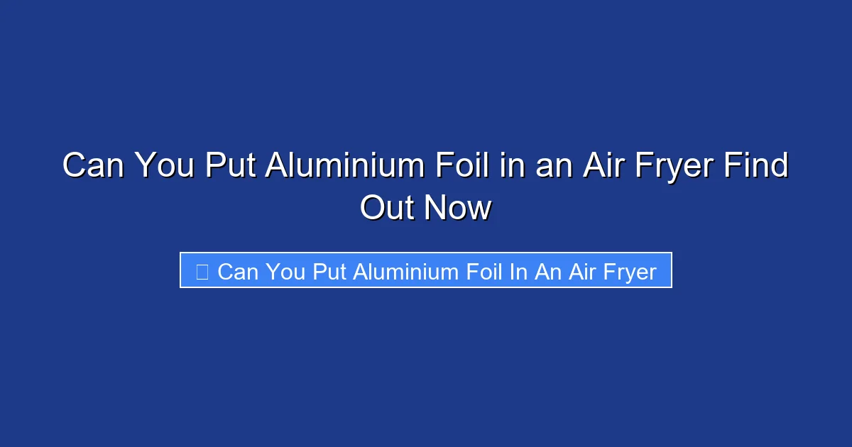 Can You Put Aluminium Foil in an Air Fryer Find Out Now