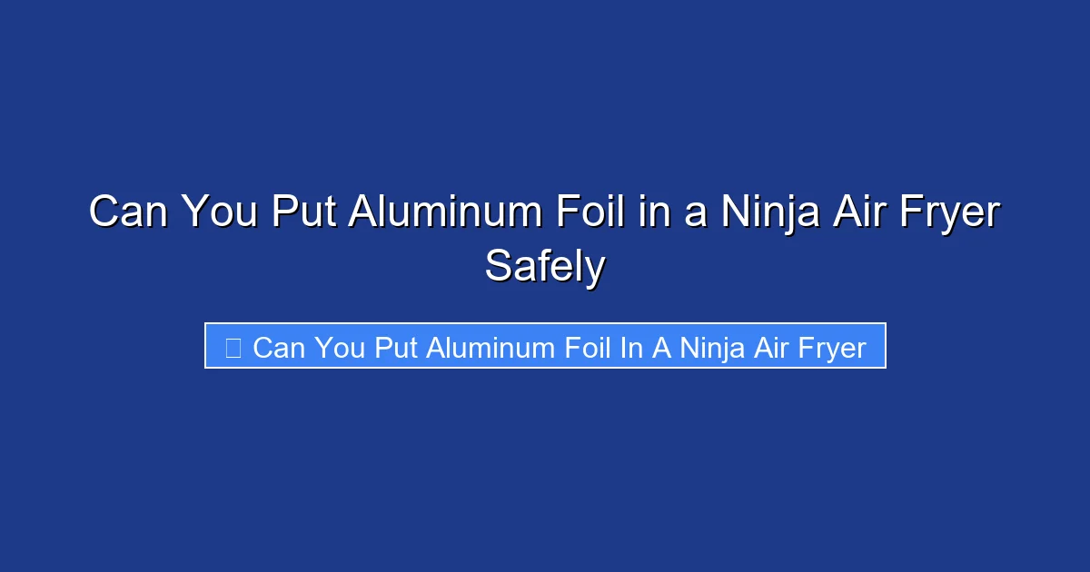 Can You Put Aluminum Foil in a Ninja Air Fryer Safely